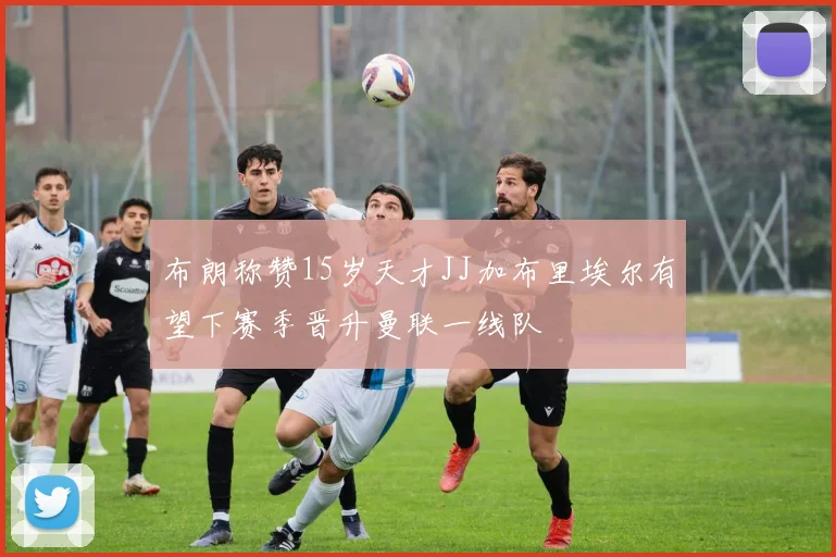 布朗称赞15岁天才JJ加布里埃尔有望下赛季晋升曼联一线队